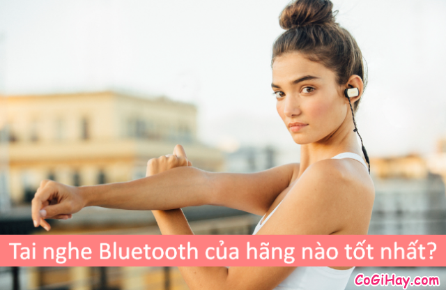 Nên chọn mua tai nghe Bluetooth của HÃNG nào tốt là tốt nhất ?